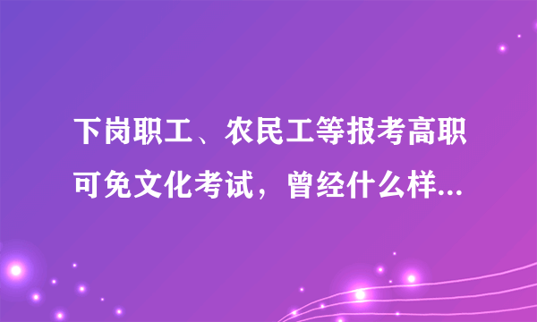 下岗职工、农民工等报考高职可免文化考试，曾经什么样的人报考高职？