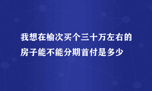 我想在榆次买个三十万左右的房子能不能分期首付是多少