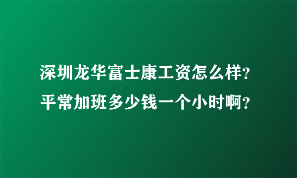 深圳龙华富士康工资怎么样？平常加班多少钱一个小时啊？