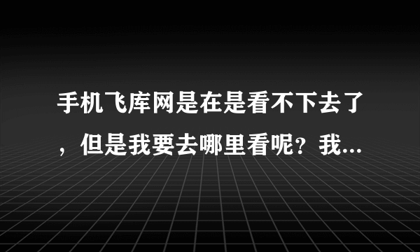 手机飞库网是在是看不下去了，但是我要去哪里看呢？我用手机看小说的一般