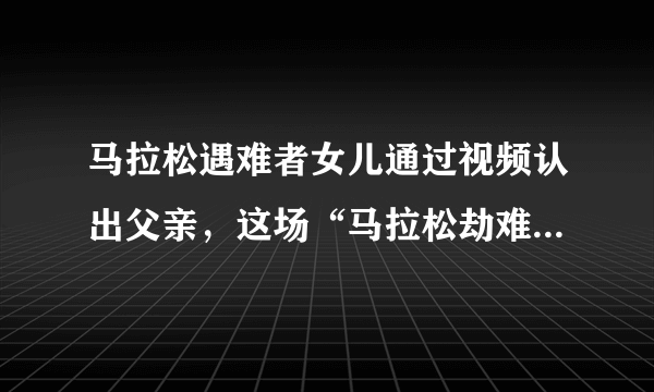 马拉松遇难者女儿通过视频认出父亲，这场“马拉松劫难”是因何导致的？