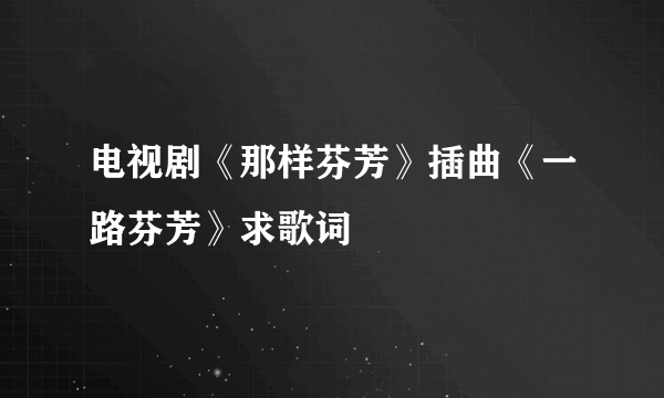 电视剧《那样芬芳》插曲《一路芬芳》求歌词