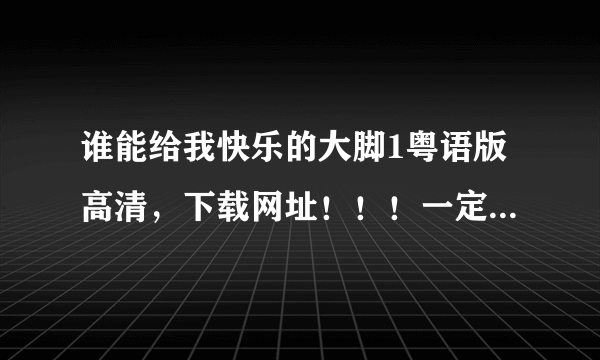 谁能给我快乐的大脚1粤语版高清，下载网址！！！一定要能下的，悬赏30