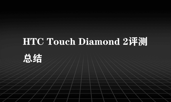 HTC Touch Diamond 2评测 总结