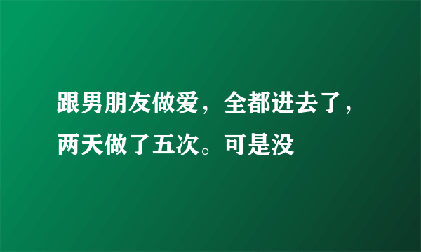 跟男朋友做爱，全都进去了，两天做了五次。可是没