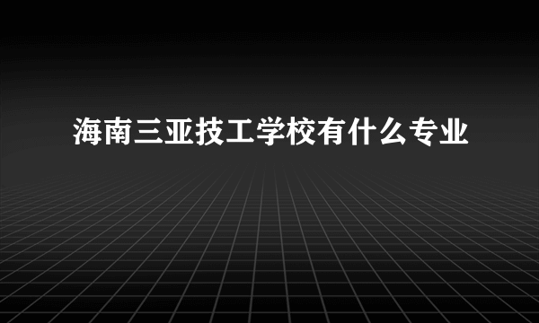 海南三亚技工学校有什么专业