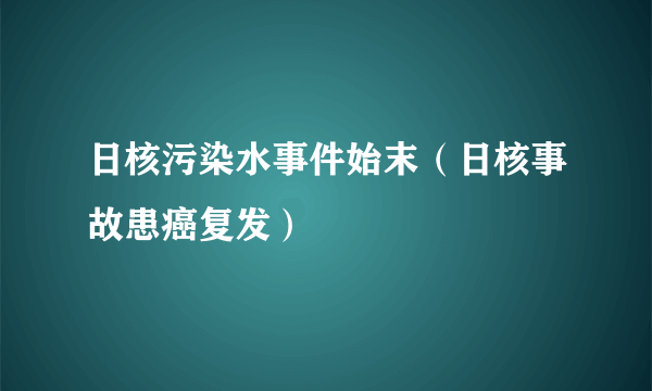 日核污染水事件始末（日核事故患癌复发）