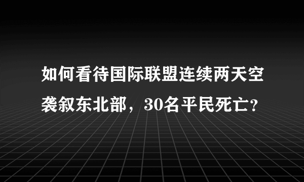 如何看待国际联盟连续两天空袭叙东北部，30名平民死亡？