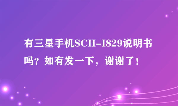 有三星手机SCH-I829说明书吗？如有发一下，谢谢了！