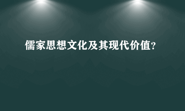 儒家思想文化及其现代价值？