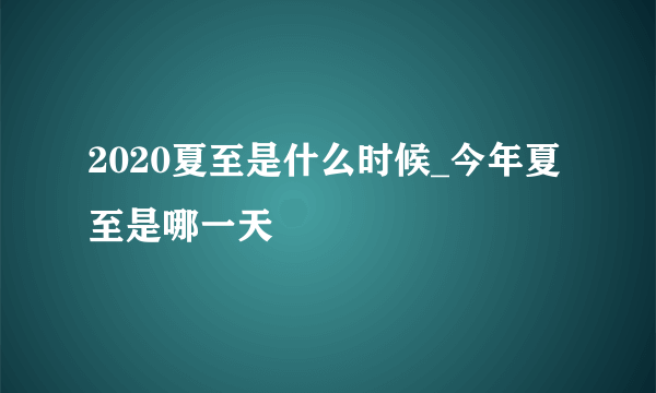 2020夏至是什么时候_今年夏至是哪一天