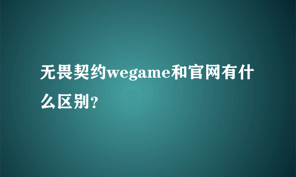 无畏契约wegame和官网有什么区别？