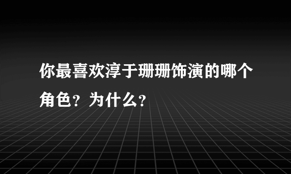 你最喜欢淳于珊珊饰演的哪个角色？为什么？