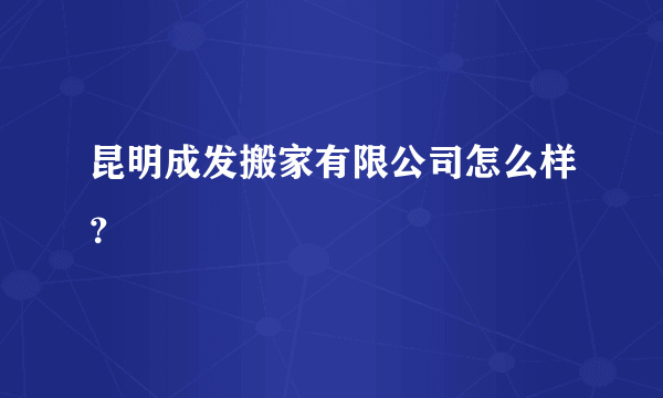 昆明成发搬家有限公司怎么样？