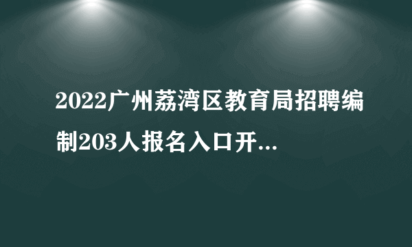 2022广州荔湾区教育局招聘编制203人报名入口开通（11月11-15日）