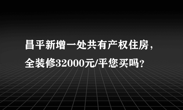 昌平新增一处共有产权住房，全装修32000元/平您买吗？