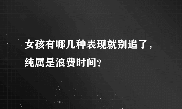 女孩有哪几种表现就别追了，纯属是浪费时间？