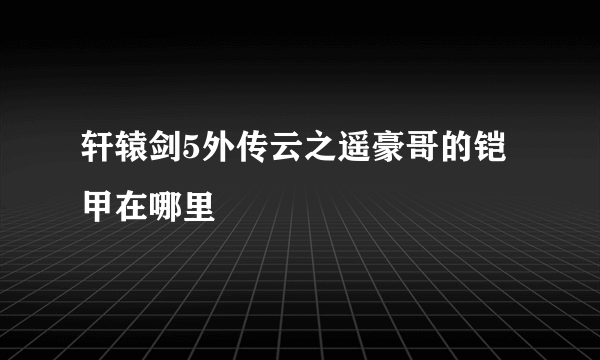 轩辕剑5外传云之遥豪哥的铠甲在哪里