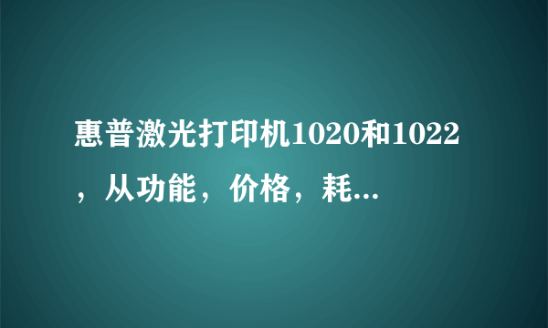 惠普激光打印机1020和1022，从功能，价格，耗材各方面比较，选择哪个更好点？