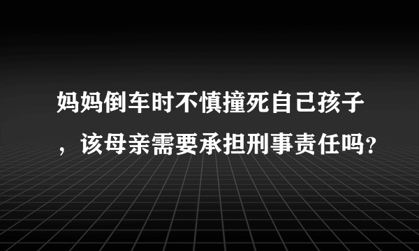 妈妈倒车时不慎撞死自己孩子，该母亲需要承担刑事责任吗？