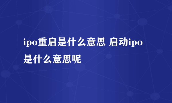 ipo重启是什么意思 启动ipo是什么意思呢