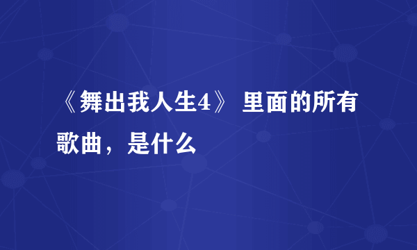 《舞出我人生4》 里面的所有歌曲，是什么