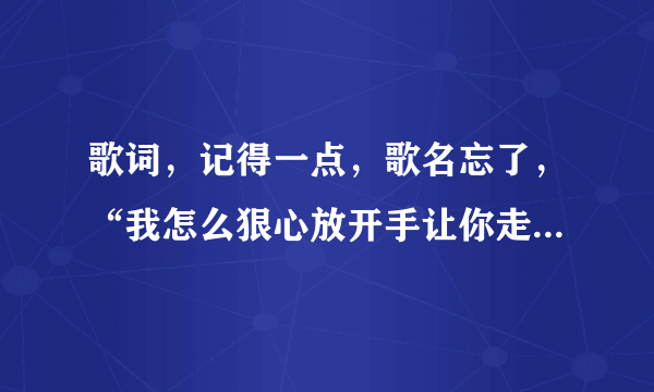 歌词，记得一点，歌名忘了，“我怎么狠心放开手让你走眼泪止不住的流”？