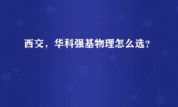 西交，华科强基物理怎么选？