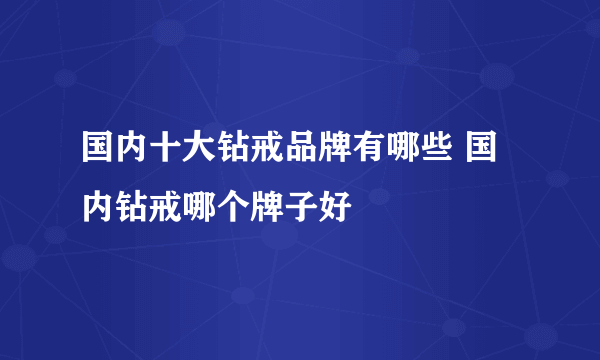 国内十大钻戒品牌有哪些 国内钻戒哪个牌子好