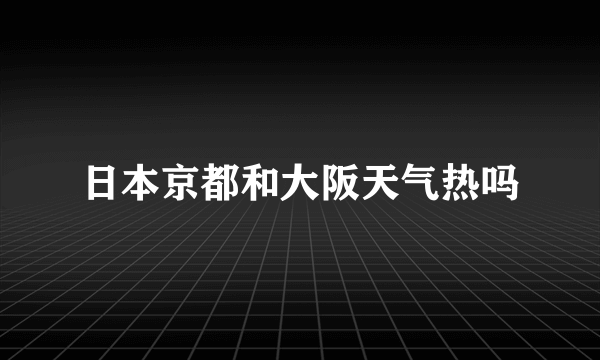 日本京都和大阪天气热吗