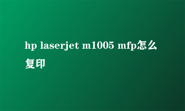 hp laserjet m1005 mfp怎么复印