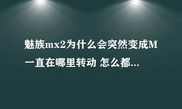 魅族mx2为什么会突然变成M一直在哪里转动 怎么都没有反应啊？