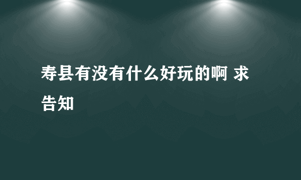 寿县有没有什么好玩的啊 求告知