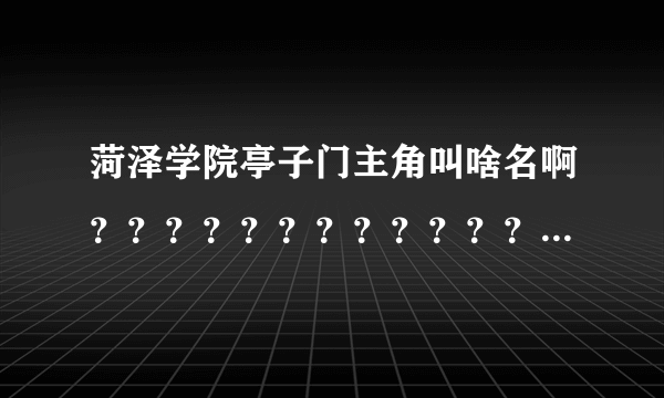 菏泽学院亭子门主角叫啥名啊？？？？？？？？？？？？？？？？