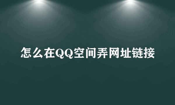 怎么在QQ空间弄网址链接