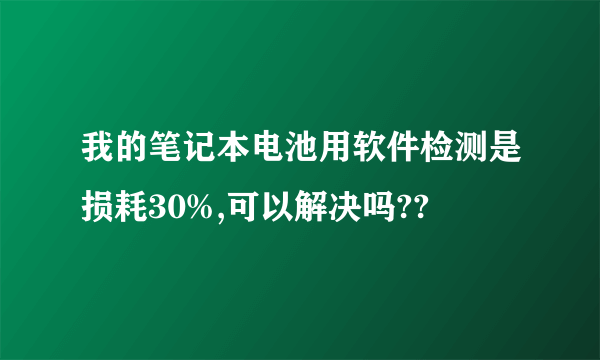 我的笔记本电池用软件检测是损耗30%,可以解决吗??