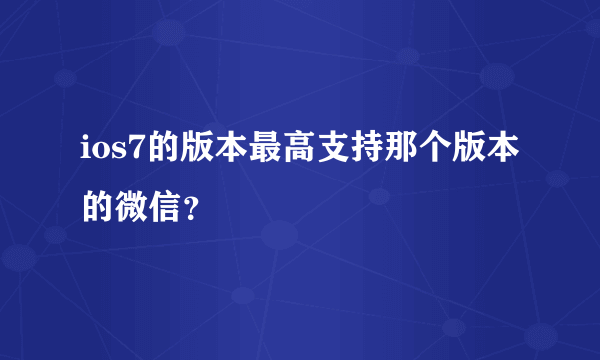 ios7的版本最高支持那个版本的微信？