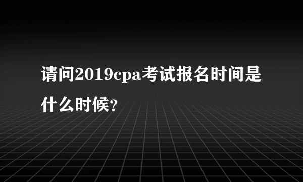 请问2019cpa考试报名时间是什么时候？