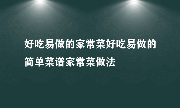 好吃易做的家常菜好吃易做的简单菜谱家常菜做法