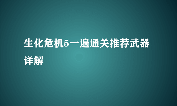 生化危机5一遍通关推荐武器详解