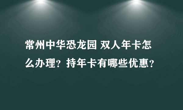 常州中华恐龙园 双人年卡怎么办理？持年卡有哪些优惠？