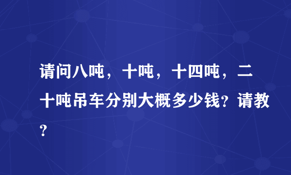 请问八吨，十吨，十四吨，二十吨吊车分别大概多少钱？请教？