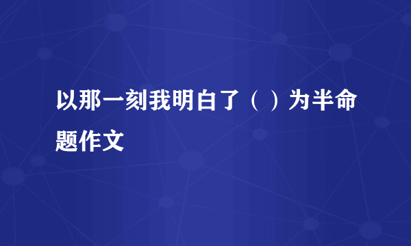 以那一刻我明白了（）为半命题作文