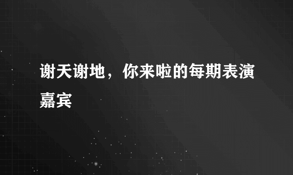 谢天谢地，你来啦的每期表演嘉宾