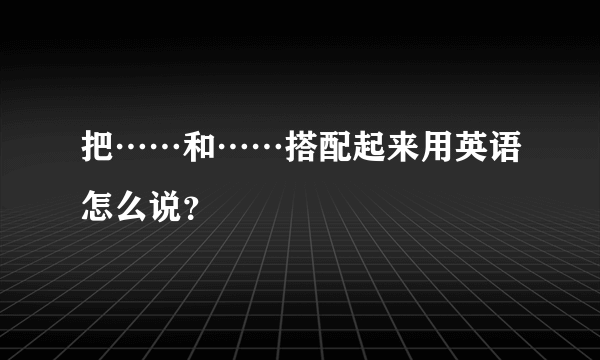 把……和……搭配起来用英语怎么说？