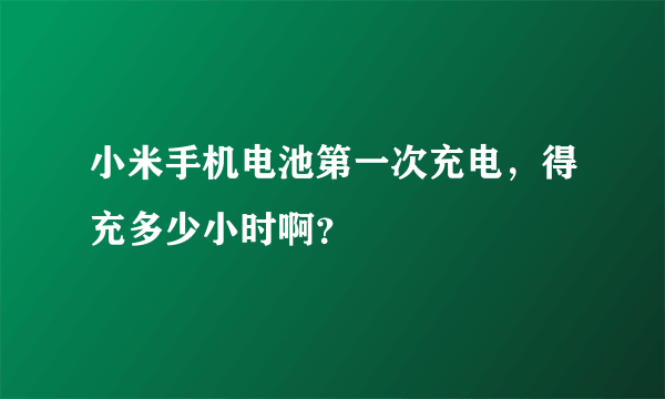 小米手机电池第一次充电，得充多少小时啊？