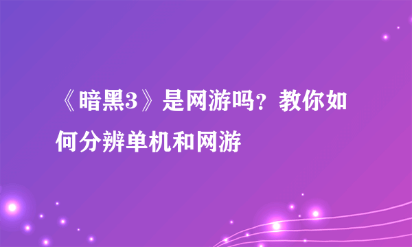 《暗黑3》是网游吗？教你如何分辨单机和网游