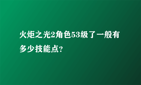 火炬之光2角色53级了一般有多少技能点？