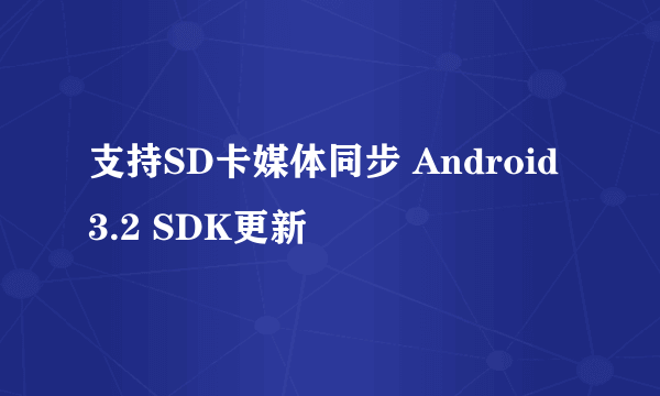 支持SD卡媒体同步 Android 3.2 SDK更新