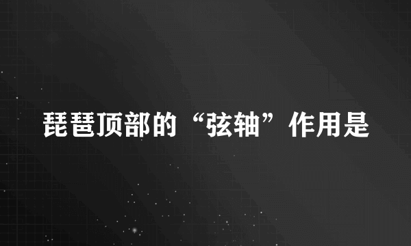 琵琶顶部的“弦轴”作用是